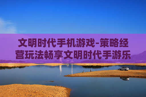 文明时代手机游戏-策略经营玩法畅享文明时代手游乐趣