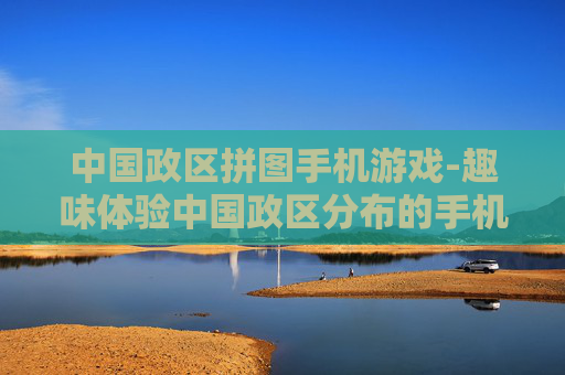 中国政区拼图手机游戏-趣味体验中国政区分布的手机拼图游戏