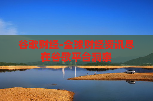 谷歌财经-全球财经资讯尽在谷歌平台洞察