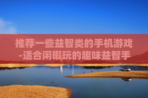 推荐一些益智类的手机游戏-适合闲暇玩的趣味益智手机游戏集合