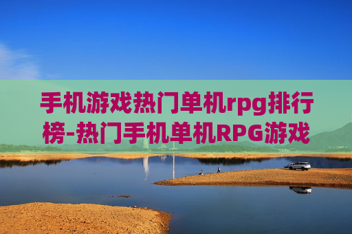 手机游戏热门单机rpg排行榜-热门手机单机RPG游戏热度排名情况