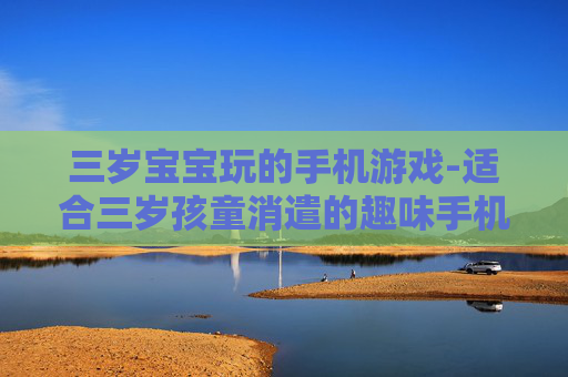 三岁宝宝玩的手机游戏-适合三岁孩童消遣的趣味手机游戏