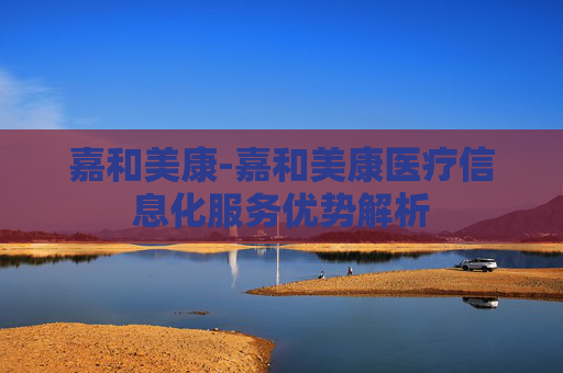 嘉和美康-嘉和美康医疗信息化服务优势解析