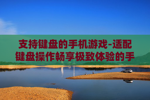 支持键盘的手机游戏-适配键盘操作畅享极致体验的手游