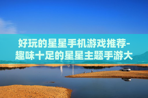好玩的星星手机游戏推荐-趣味十足的星星主题手游大盘点