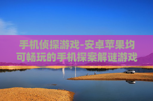 手机侦探游戏-安卓苹果均可畅玩的手机探案解谜游戏