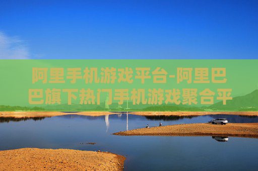 阿里手机游戏平台-阿里巴巴旗下热门手机游戏聚合平台