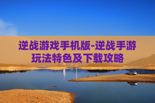 逆战游戏手机版-逆战手游玩法特色及下载攻略
