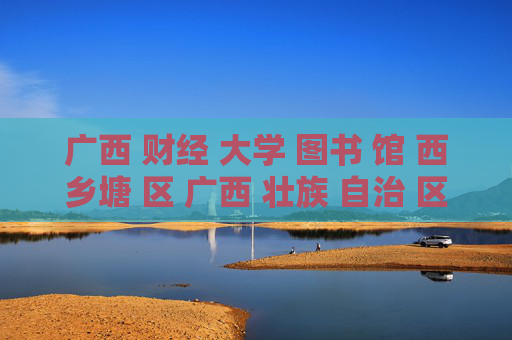 广西 财经 大学 图书 馆 西乡塘 区 广西 壮族 自治 区-西乡塘区广西财经大学图书馆详情揭秘