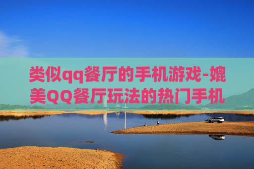 类似qq餐厅的手机游戏-媲美QQ餐厅玩法的热门手机游戏推荐