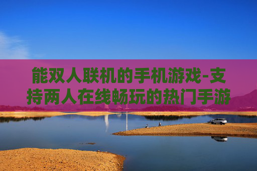 能双人联机的手机游戏-支持两人在线畅玩的热门手游推荐