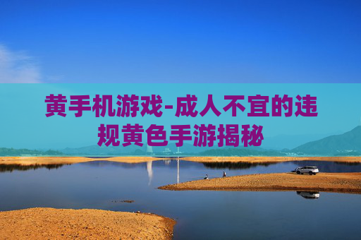 黄手机游戏-成人不宜的违规黄色手游揭秘