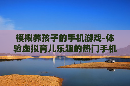 模拟养孩子的手机游戏-体验虚拟育儿乐趣的热门手机游戏