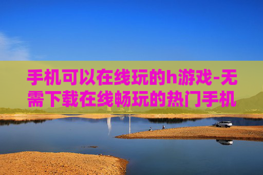 手机可以在线玩的h游戏-无需下载在线畅玩的热门手机h游戏