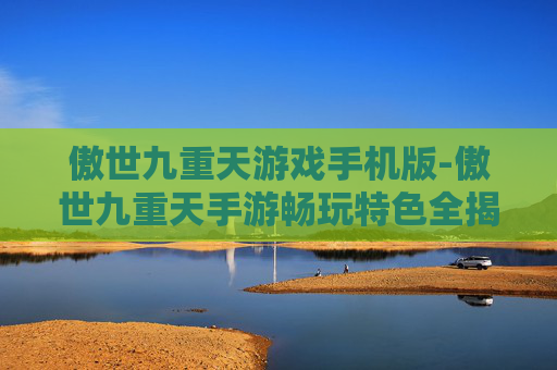 傲世九重天游戏手机版-傲世九重天手游畅玩特色全揭秘