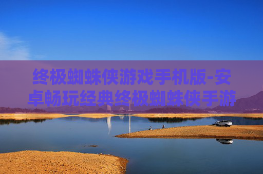 终极蜘蛛侠游戏手机版-安卓畅玩经典终极蜘蛛侠手游体验