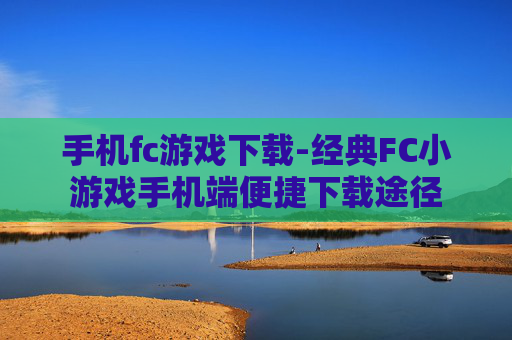 手机fc游戏下载-经典FC小游戏手机端便捷下载途径