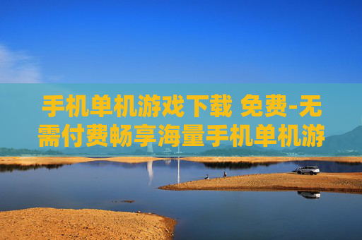 手机单机游戏下载 免费-无需付费畅享海量手机单机游戏资源