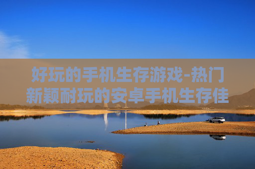 好玩的手机生存游戏-热门新颖耐玩的安卓手机生存佳作 好玩的手机生存游戏-热门新颖耐玩的安卓手机生存佳作