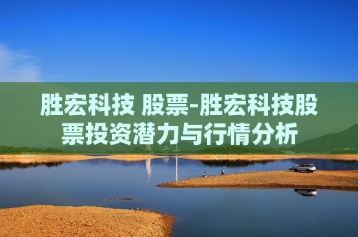 胜宏科技 股票-胜宏科技股票投资潜力与行情分析 胜宏科技 股票-胜宏科技股票投资潜力与行情分析