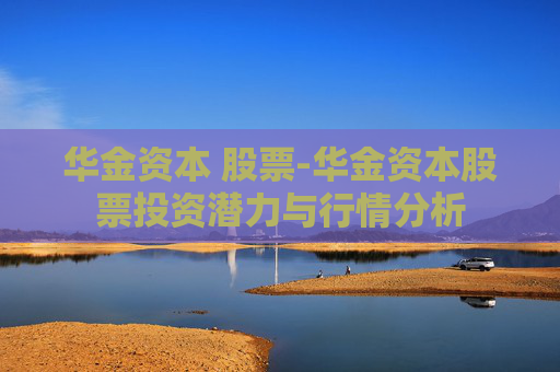 华金资本 股票-华金资本股票投资潜力与行情分析 华金资本 股票-华金资本股票投资潜力与行情分析