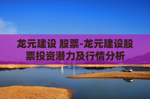 龙元建设 股票-龙元建设股票投资潜力及行情分析