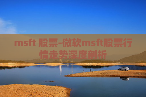 msft 股票-微软msft股票行情走势深度剖析