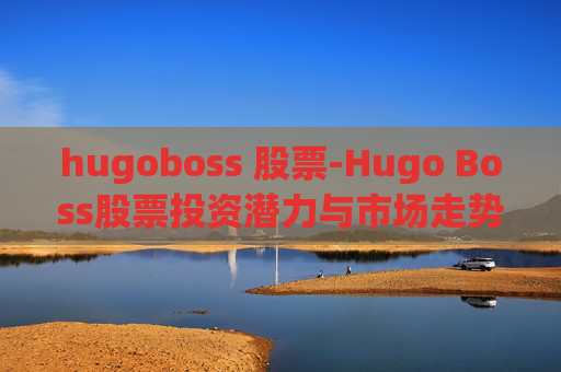 hugoboss 股票-Hugo Boss股票投资潜力与市场走势分析 hugoboss 股票-Hugo Boss股票投资潜力与市场走势分析
