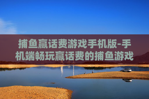捕鱼赢话费游戏手机版-手机端畅玩赢话费的捕鱼游戏佳作