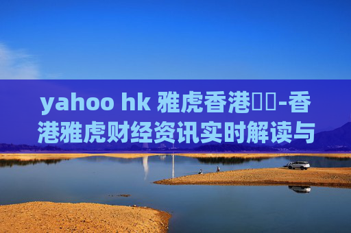 yahoo hk 雅虎香港財經-香港雅虎财经资讯实时解读与分析
