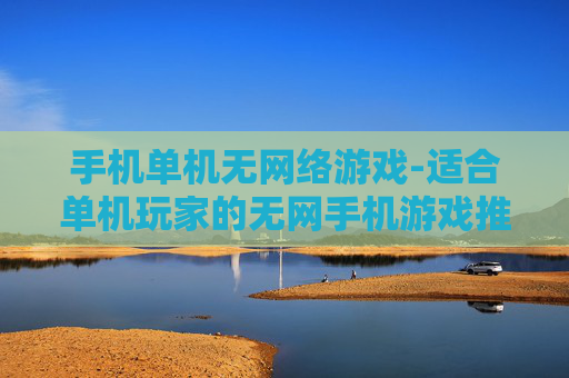 手机单机无网络游戏-适合单机玩家的无网手机游戏推荐