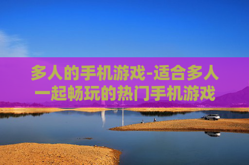 多人的手机游戏-适合多人一起畅玩的热门手机游戏