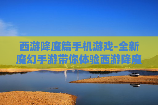 西游降魔篇手机游戏-全新魔幻手游带你体验西游降魔之旅 西游降魔篇手机游戏-全新魔幻手游带你体验西游降魔之旅