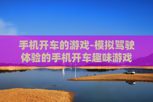 手机开车的游戏-模拟驾驶体验的手机开车趣味游戏 手机开车的游戏-模拟驾驶体验的手机开车趣味游戏