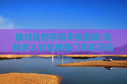 能对战的手机平台游戏-支持多人对战的热门手机平台游戏 能对战的手机平台游戏-支持多人对战的热门手机平台游戏