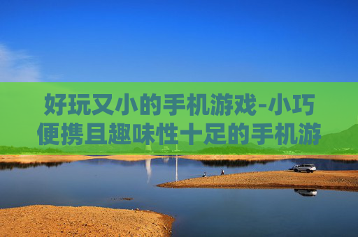 好玩又小的手机游戏-小巧便携且趣味性十足的手机游戏推荐 好玩又小的手机游戏-小巧便携且趣味性十足的手机游戏推荐