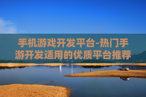 手机游戏开发平台-热门手游开发适用的优质平台推荐 手机游戏开发平台-热门手游开发适用的优质平台推荐