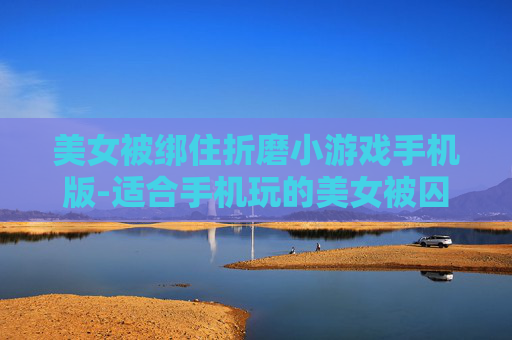 美女被绑住折磨小游戏手机版-适合手机玩的美女被囚禁折磨类小游戏 美女被绑住折磨小游戏手机版-适合手机玩的美女被囚禁折磨类小游戏