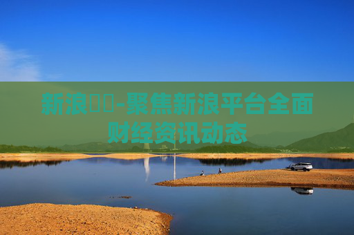 新浪財經-聚焦新浪平台全面财经资讯动态