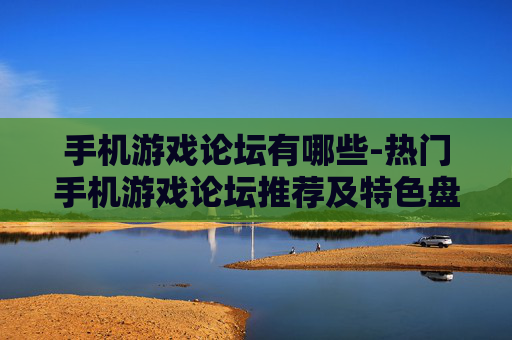 手机游戏论坛有哪些-热门手机游戏论坛推荐及特色盘点 手机游戏论坛有哪些-热门手机游戏论坛推荐及特色盘点