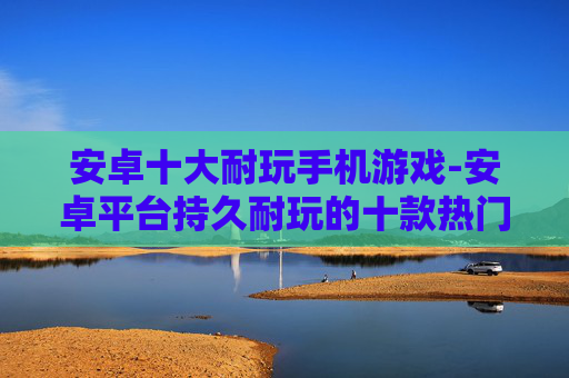 安卓十大耐玩手机游戏-安卓平台持久耐玩的十款热门游戏 安卓十大耐玩手机游戏-安卓平台持久耐玩的十款热门游戏