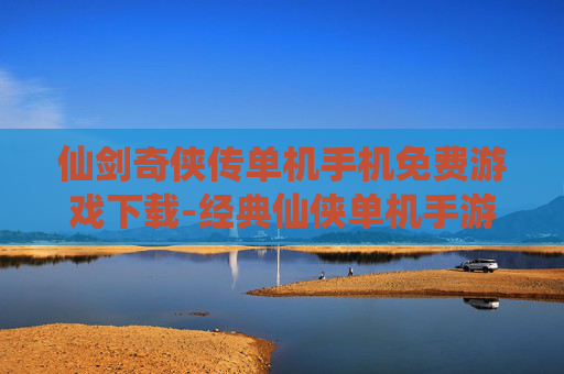 仙剑奇侠传单机手机免费游戏下载-经典仙侠单机手游免付费下载渠道 仙剑奇侠传单机手机免费游戏下载-经典仙侠单机手游免付费下载渠道