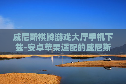 威尼斯棋牌游戏大厅手机下载-安卓苹果适配的威尼斯棋牌手游下载渠道