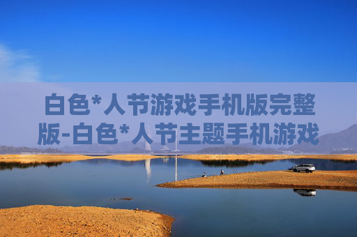 白色*人节游戏手机版完整版-白色*人节主题手机游戏完整版本体验 白色*人节游戏手机版完整版-白色*人节主题手机游戏完整版本体验