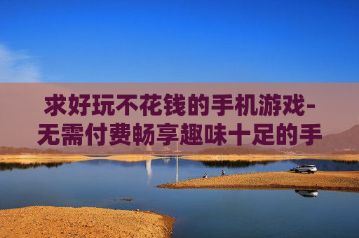 求好玩不花钱的手机游戏-无需付费畅享趣味十足的手机游戏推荐 求好玩不花钱的手机游戏-无需付费畅享趣味十足的手机游戏推荐