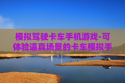 模拟驾驶卡车手机游戏-可体验逼真场景的卡车模拟手游 模拟驾驶卡车手机游戏-可体验逼真场景的卡车模拟手游