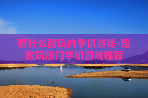 有什么耐玩的手机游戏-超耐玩热门手机游戏推荐 有什么耐玩的手机游戏-超耐玩热门手机游戏推荐