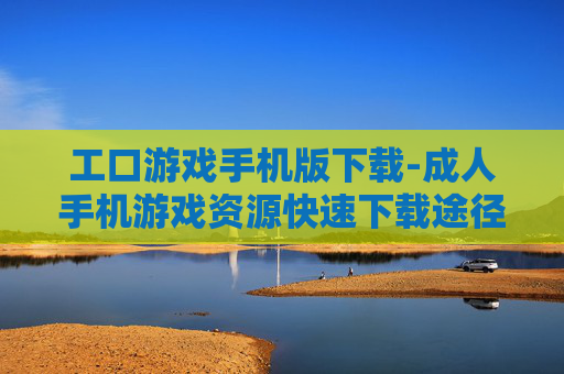 工口游戏手机版下载-成人手机游戏资源快速下载途径 工口游戏手机版下载-成人手机游戏资源快速下载途径