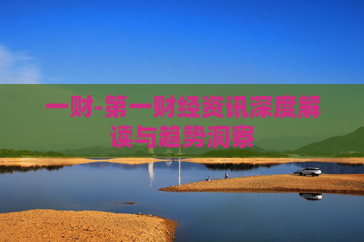 一财-第一财经资讯深度解读与趋势洞察