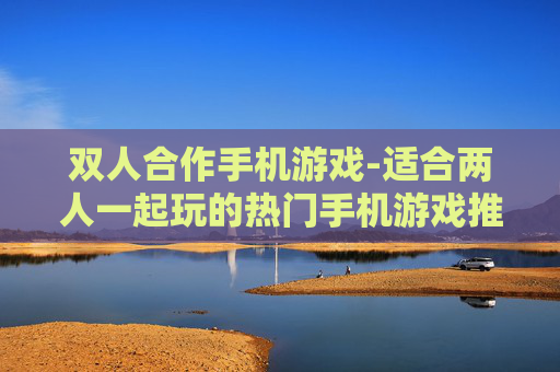 双人合作手机游戏-适合两人一起玩的热门手机游戏推荐